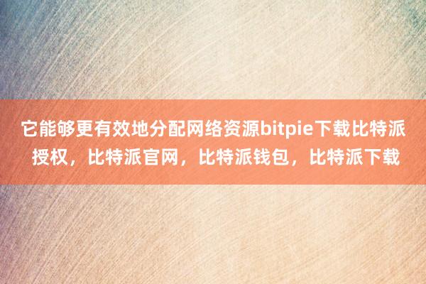 它能够更有效地分配网络资源bitpie下载比特派 授权，比特派官网，比特派钱包，比特派下载