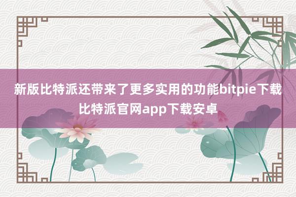 新版比特派还带来了更多实用的功能bitpie下载比特派官网app下载安卓