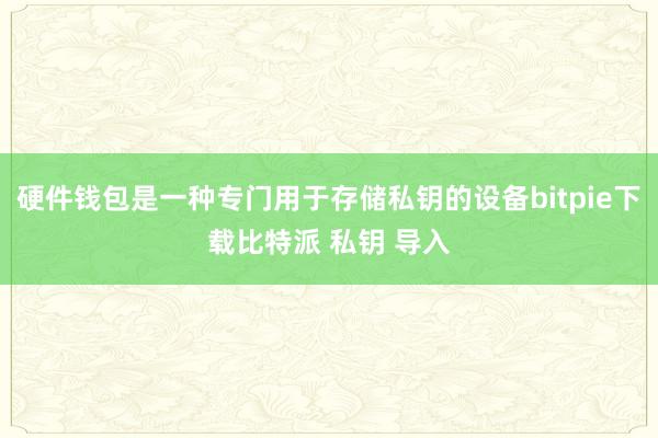 硬件钱包是一种专门用于存储私钥的设备bitpie下载比特派 私钥 导入