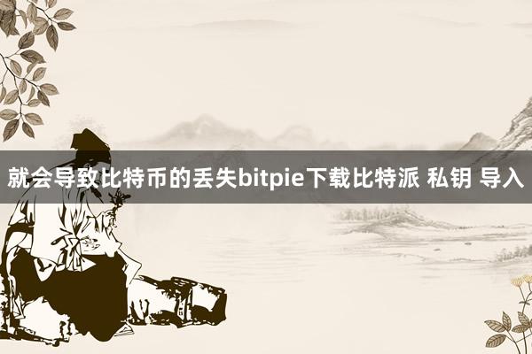 就会导致比特币的丢失bitpie下载比特派 私钥 导入