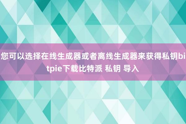 您可以选择在线生成器或者离线生成器来获得私钥bitpie下载比特派 私钥 导入