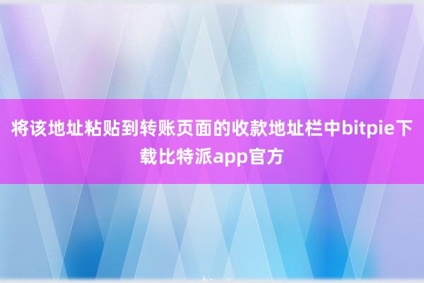 将该地址粘贴到转账页面的收款地址栏中bitpie下载比特派app官方