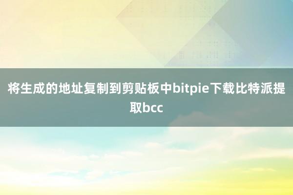 将生成的地址复制到剪贴板中bitpie下载比特派提取bcc