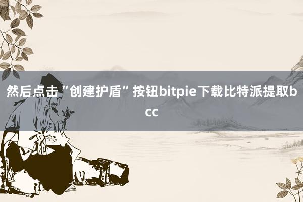 然后点击“创建护盾”按钮bitpie下载比特派提取bcc