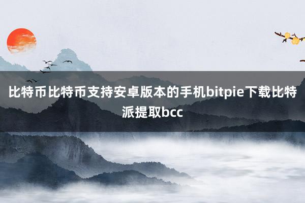 比特币比特币支持安卓版本的手机bitpie下载比特派提取bcc