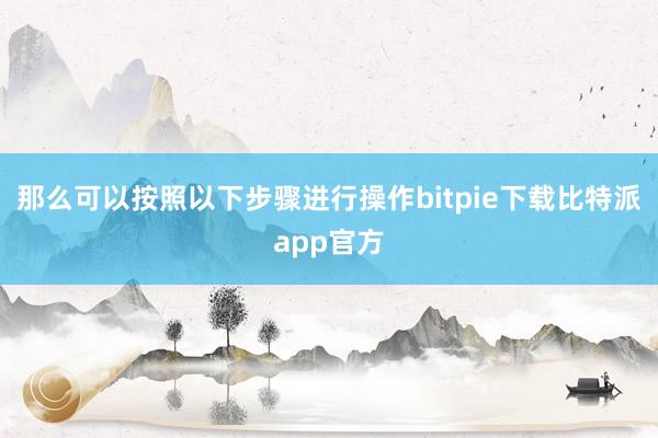 那么可以按照以下步骤进行操作bitpie下载比特派app官方