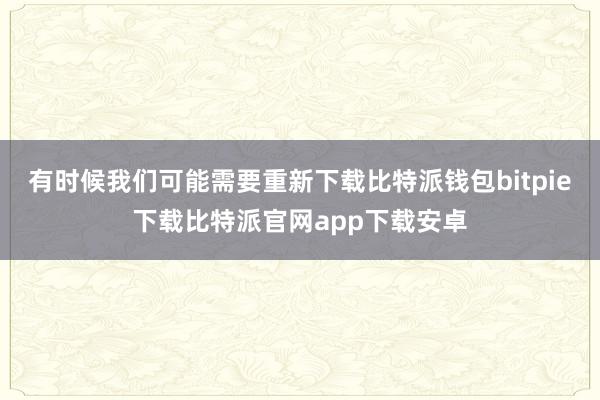 有时候我们可能需要重新下载比特派钱包bitpie下载比特派官网app下载安卓