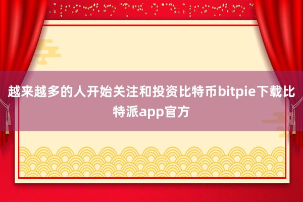 越来越多的人开始关注和投资比特币bitpie下载比特派app官方