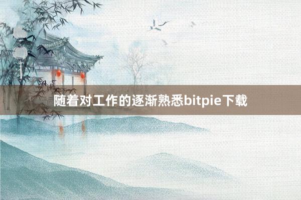 随着对工作的逐渐熟悉bitpie下载