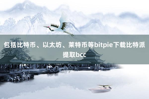 包括比特币、以太坊、莱特币等bitpie下载比特派提取bcc