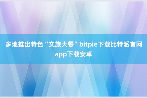 多地推出特色“文旅大餐”bitpie下载比特派官网app下载安卓