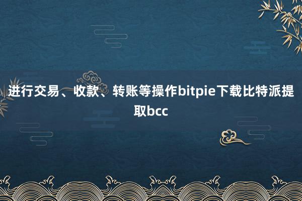 进行交易、收款、转账等操作bitpie下载比特派提取bcc