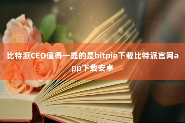 比特派CEO值得一提的是bitpie下载比特派官网app下载安卓