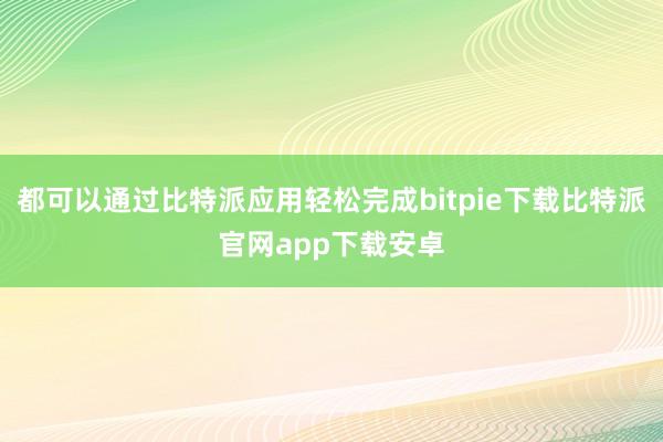 都可以通过比特派应用轻松完成bitpie下载比特派官网app下载安卓