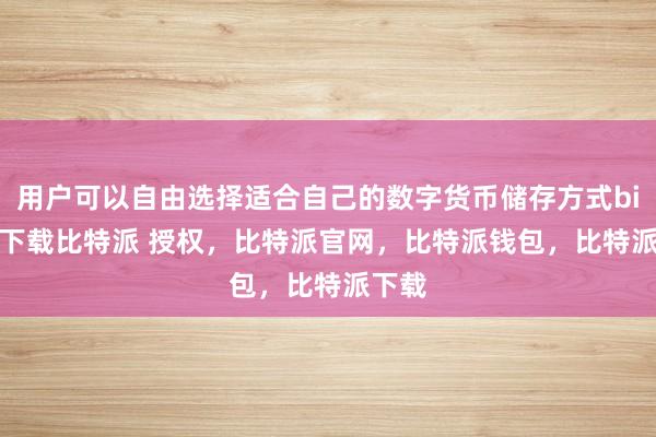 用户可以自由选择适合自己的数字货币储存方式bitpie下载比特派 授权，比特派官网，比特派钱包，比特派下载