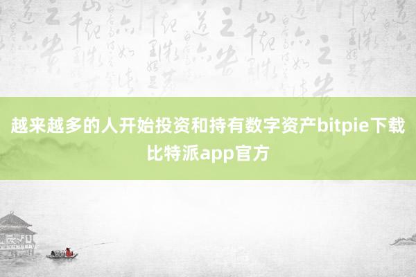 越来越多的人开始投资和持有数字资产bitpie下载比特派app官方