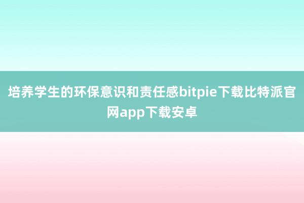 培养学生的环保意识和责任感bitpie下载比特派官网app下载安卓