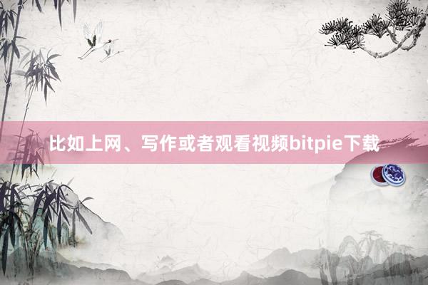 比如上网、写作或者观看视频bitpie下载