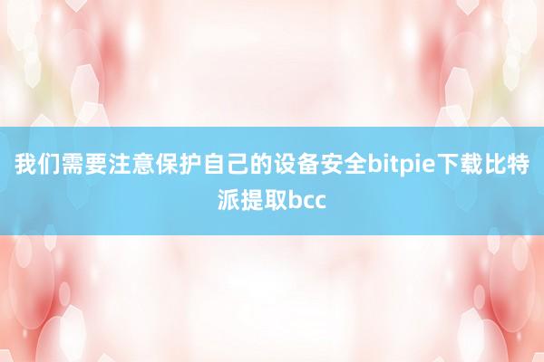 我们需要注意保护自己的设备安全bitpie下载比特派提取bcc