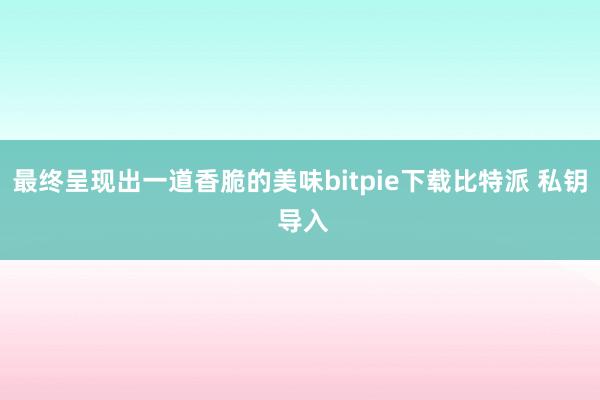 最终呈现出一道香脆的美味bitpie下载比特派 私钥 导入