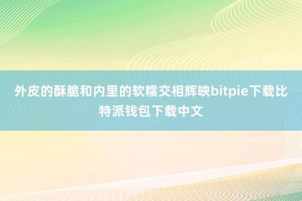 外皮的酥脆和内里的软糯交相辉映bitpie下载比特派钱包下载中文