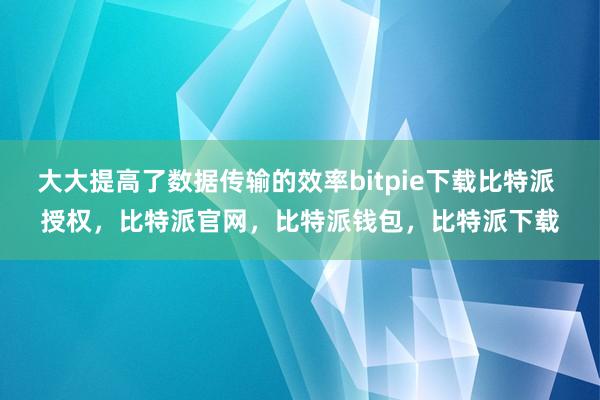 大大提高了数据传输的效率bitpie下载比特派 授权，比特派官网，比特派钱包，比特派下载