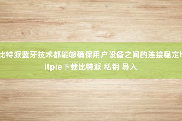 比特派蓝牙技术都能够确保用户设备之间的连接稳定bitpie下载比特派 私钥 导入