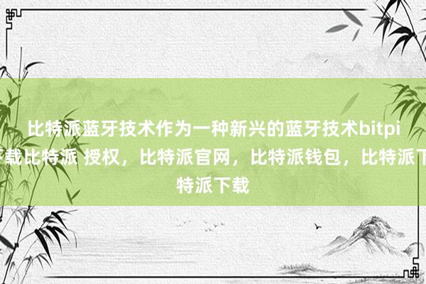 比特派蓝牙技术作为一种新兴的蓝牙技术bitpie下载比特派 授权，比特派官网，比特派钱包，比特派下载