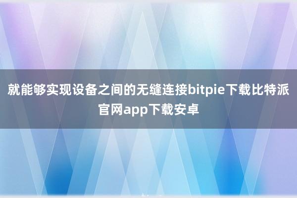 就能够实现设备之间的无缝连接bitpie下载比特派官网app下载安卓