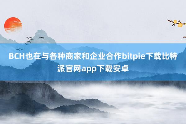 BCH也在与各种商家和企业合作bitpie下载比特派官网app下载安卓