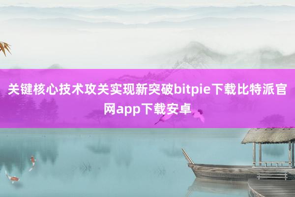 关键核心技术攻关实现新突破bitpie下载比特派官网app下载安卓