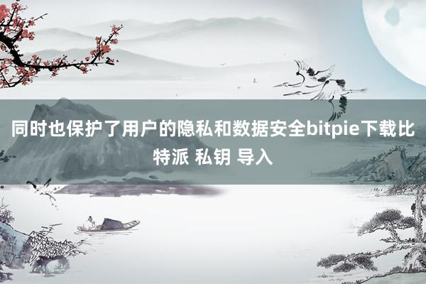 同时也保护了用户的隐私和数据安全bitpie下载比特派 私钥 导入