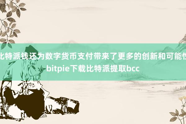 比特派钱还为数字货币支付带来了更多的创新和可能性bitpie下载比特派提取bcc