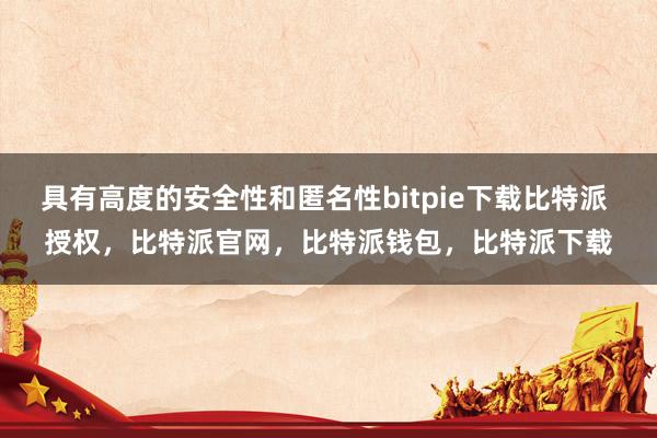 具有高度的安全性和匿名性bitpie下载比特派 授权，比特派官网，比特派钱包，比特派下载