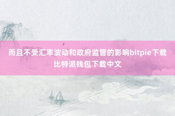 而且不受汇率波动和政府监管的影响bitpie下载比特派钱包下载中文