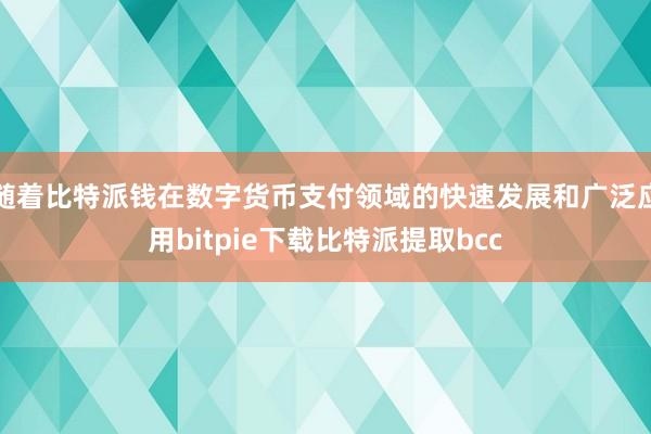 随着比特派钱在数字货币支付领域的快速发展和广泛应用bitpie下载比特派提取bcc