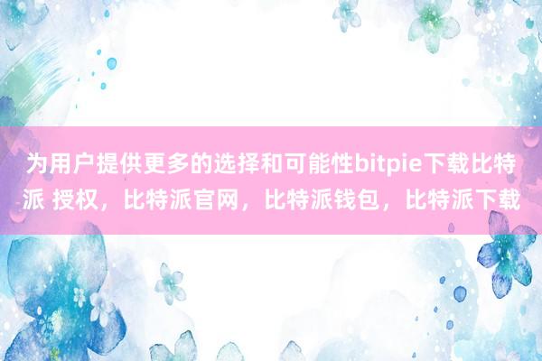 为用户提供更多的选择和可能性bitpie下载比特派 授权，比特派官网，比特派钱包，比特派下载