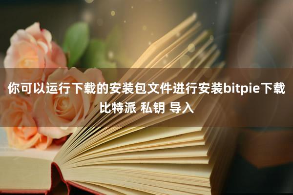 你可以运行下载的安装包文件进行安装bitpie下载比特派 私钥 导入