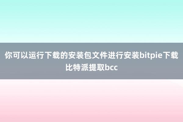 你可以运行下载的安装包文件进行安装bitpie下载比特派提取bcc