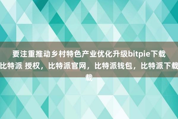 要注重推动乡村特色产业优化升级bitpie下载比特派 授权，比特派官网，比特派钱包，比特派下载