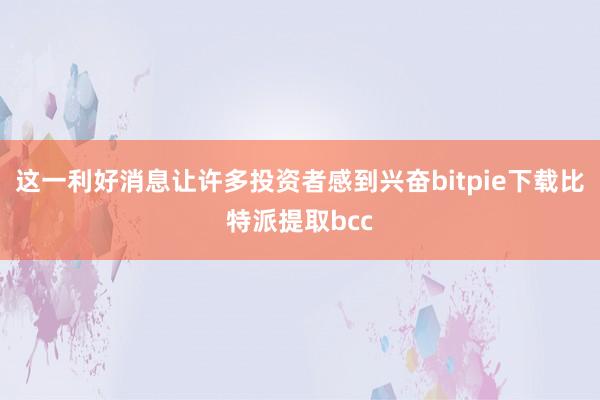 这一利好消息让许多投资者感到兴奋bitpie下载比特派提取bcc