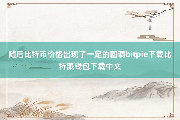 随后比特币价格出现了一定的回调bitpie下载比特派钱包下载中文