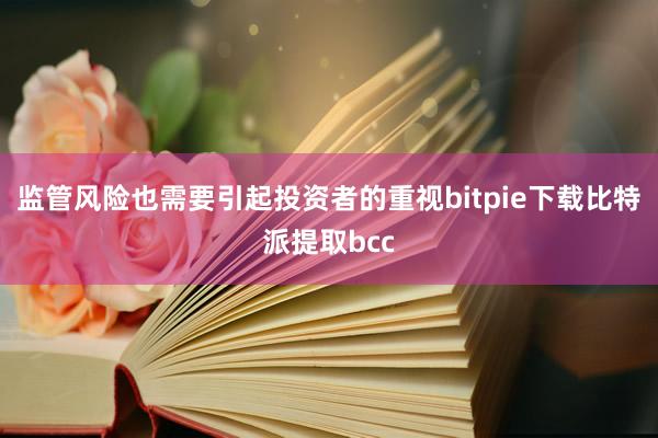 监管风险也需要引起投资者的重视bitpie下载比特派提取bcc