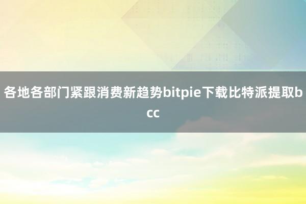 各地各部门紧跟消费新趋势bitpie下载比特派提取bcc