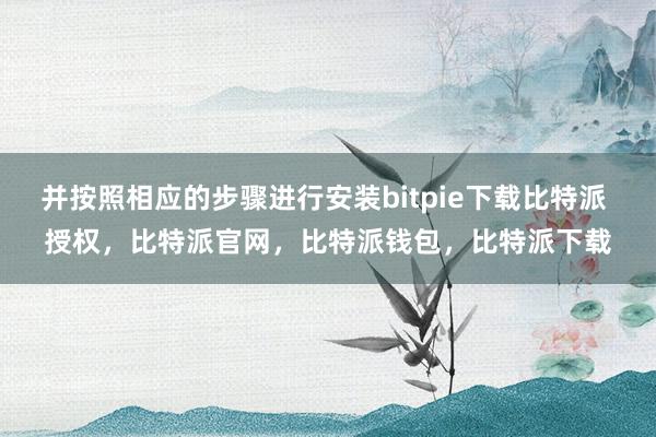 并按照相应的步骤进行安装bitpie下载比特派 授权，比特派官网，比特派钱包，比特派下载