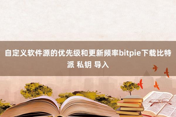 自定义软件源的优先级和更新频率bitpie下载比特派 私钥 导入