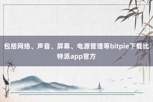 包括网络、声音、屏幕、电源管理等bitpie下载比特派app官方