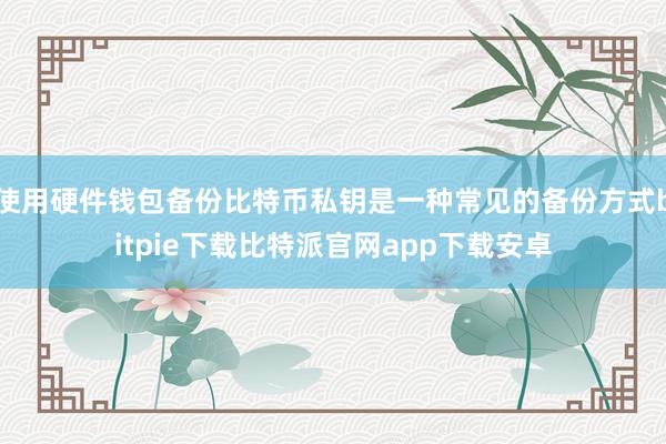 使用硬件钱包备份比特币私钥是一种常见的备份方式bitpie下载比特派官网app下载安卓