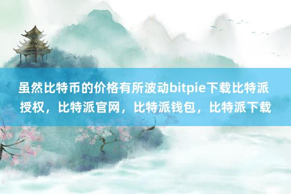 虽然比特币的价格有所波动bitpie下载比特派 授权，比特派官网，比特派钱包，比特派下载