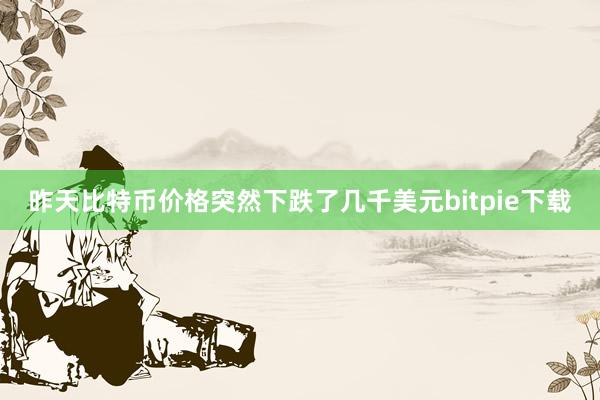 昨天比特币价格突然下跌了几千美元bitpie下载